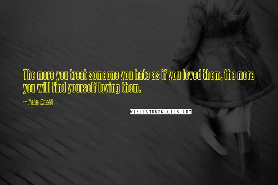 Peter Kreeft Quotes: The more you treat someone you hate as if you loved them, the more you will find yourself loving them.