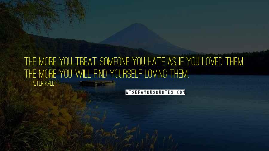 Peter Kreeft Quotes: The more you treat someone you hate as if you loved them, the more you will find yourself loving them.