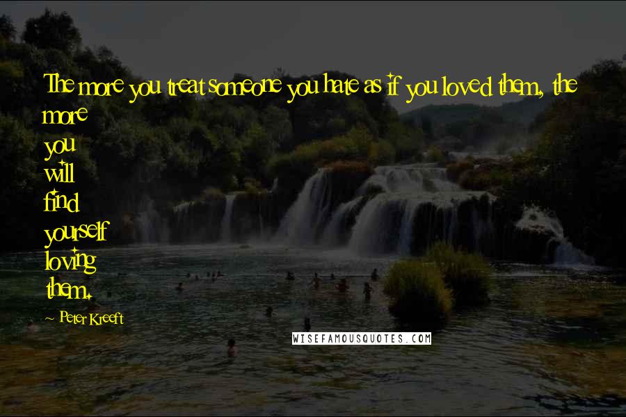 Peter Kreeft Quotes: The more you treat someone you hate as if you loved them, the more you will find yourself loving them.