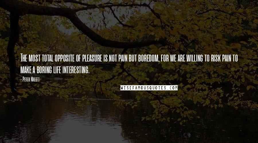 Peter Kreeft Quotes: The most total opposite of pleasure is not pain but boredom, for we are willing to risk pain to make a boring life interesting.