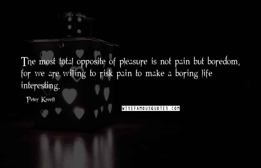 Peter Kreeft Quotes: The most total opposite of pleasure is not pain but boredom, for we are willing to risk pain to make a boring life interesting.