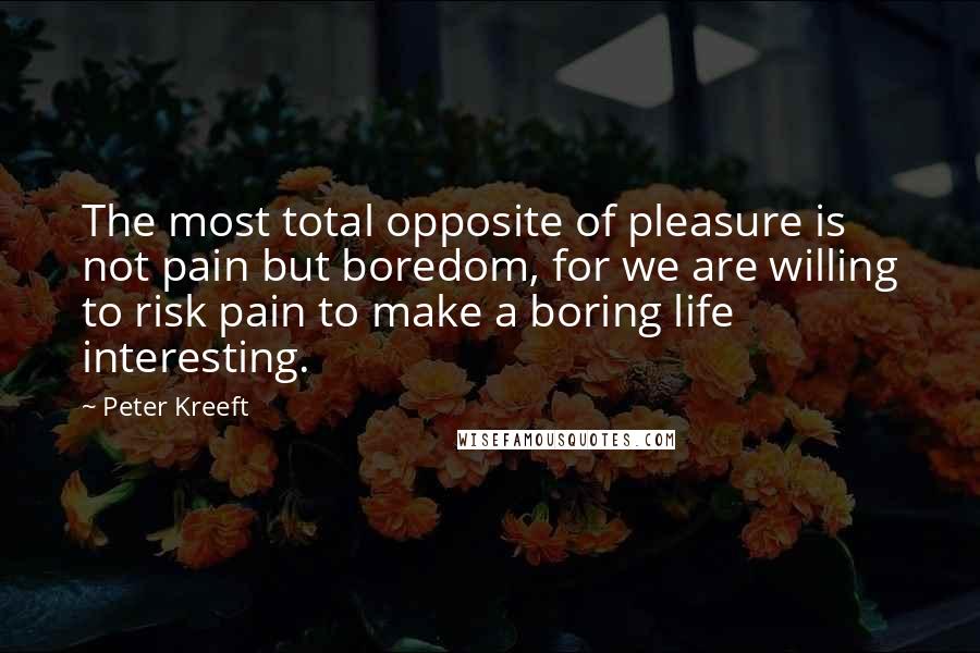 Peter Kreeft Quotes: The most total opposite of pleasure is not pain but boredom, for we are willing to risk pain to make a boring life interesting.