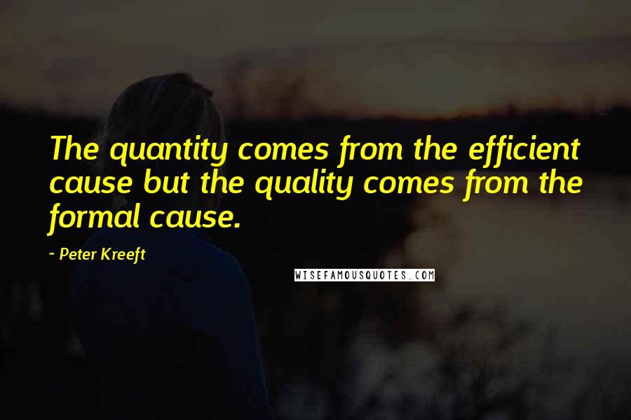 Peter Kreeft Quotes: The quantity comes from the efficient cause but the quality comes from the formal cause.