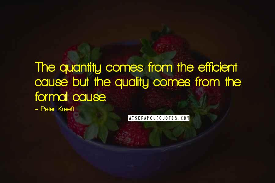 Peter Kreeft Quotes: The quantity comes from the efficient cause but the quality comes from the formal cause.