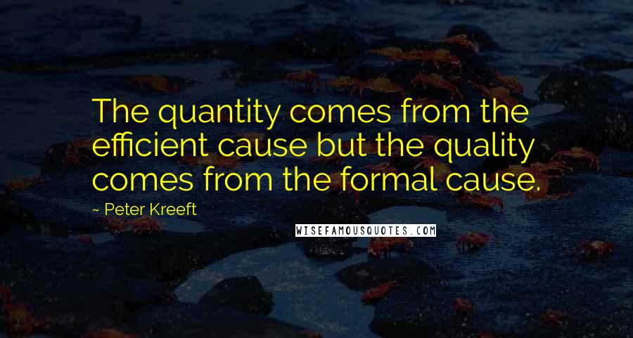 Peter Kreeft Quotes: The quantity comes from the efficient cause but the quality comes from the formal cause.