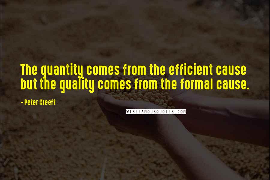 Peter Kreeft Quotes: The quantity comes from the efficient cause but the quality comes from the formal cause.