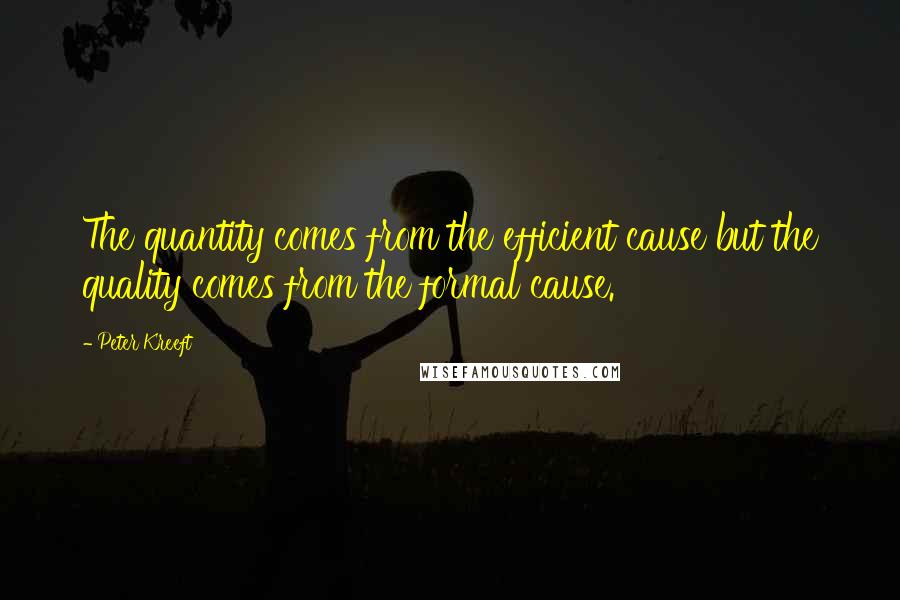 Peter Kreeft Quotes: The quantity comes from the efficient cause but the quality comes from the formal cause.