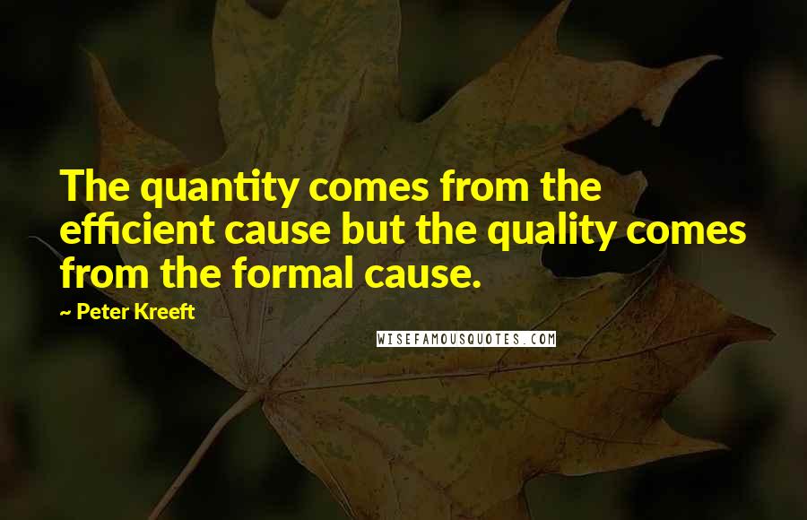 Peter Kreeft Quotes: The quantity comes from the efficient cause but the quality comes from the formal cause.