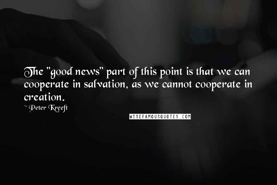 Peter Kreeft Quotes: The "good news" part of this point is that we can cooperate in salvation, as we cannot cooperate in creation.