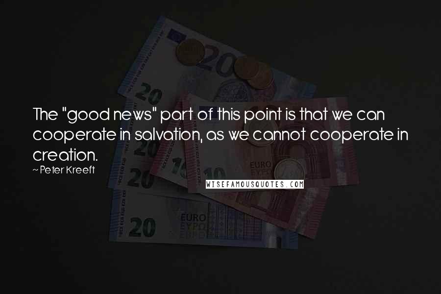 Peter Kreeft Quotes: The "good news" part of this point is that we can cooperate in salvation, as we cannot cooperate in creation.