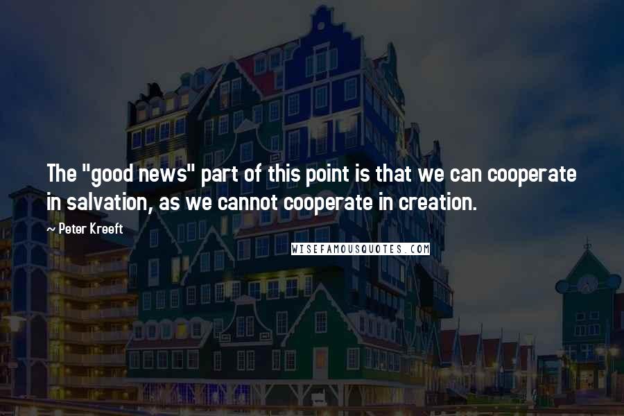 Peter Kreeft Quotes: The "good news" part of this point is that we can cooperate in salvation, as we cannot cooperate in creation.