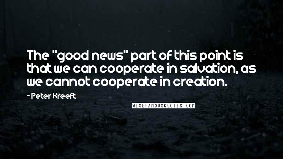 Peter Kreeft Quotes: The "good news" part of this point is that we can cooperate in salvation, as we cannot cooperate in creation.