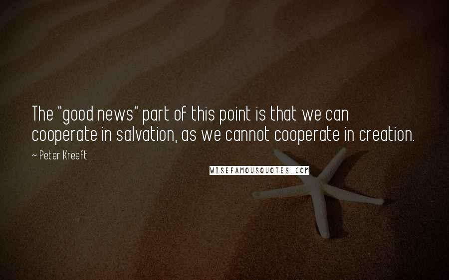 Peter Kreeft Quotes: The "good news" part of this point is that we can cooperate in salvation, as we cannot cooperate in creation.