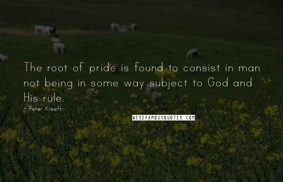 Peter Kreeft Quotes: The root of pride is found to consist in man not being in some way subject to God and His rule.