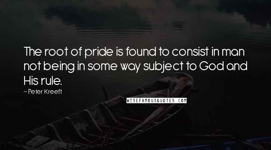 Peter Kreeft Quotes: The root of pride is found to consist in man not being in some way subject to God and His rule.