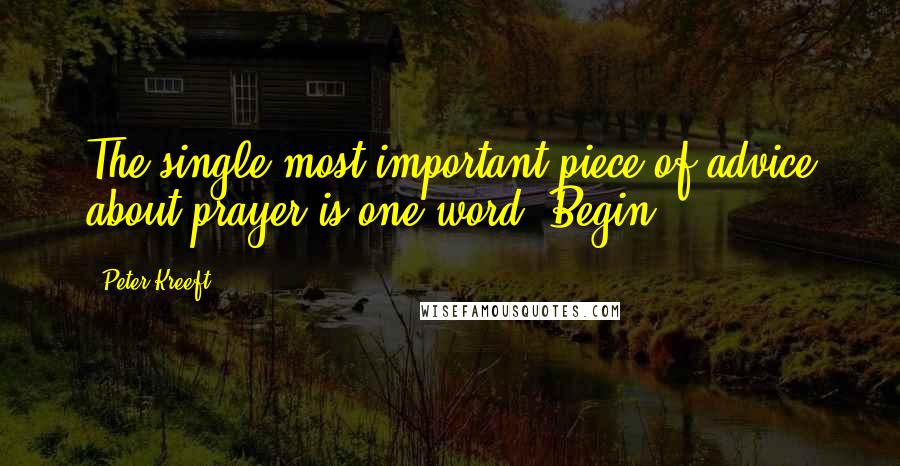 Peter Kreeft Quotes: The single most important piece of advice about prayer is one word: Begin!