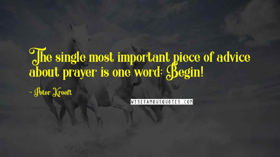 Peter Kreeft Quotes: The single most important piece of advice about prayer is one word: Begin!