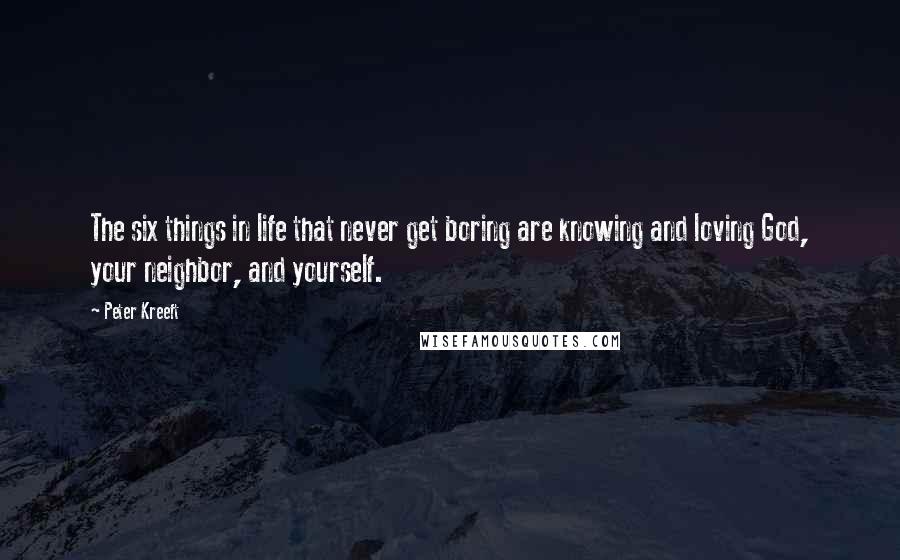 Peter Kreeft Quotes: The six things in life that never get boring are knowing and loving God, your neighbor, and yourself.