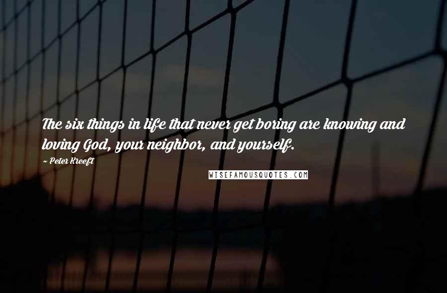 Peter Kreeft Quotes: The six things in life that never get boring are knowing and loving God, your neighbor, and yourself.