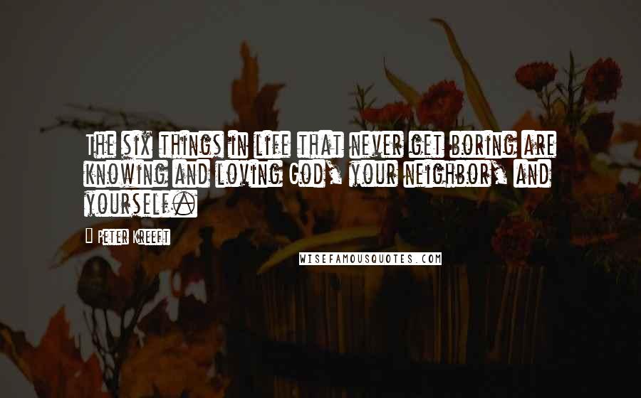 Peter Kreeft Quotes: The six things in life that never get boring are knowing and loving God, your neighbor, and yourself.