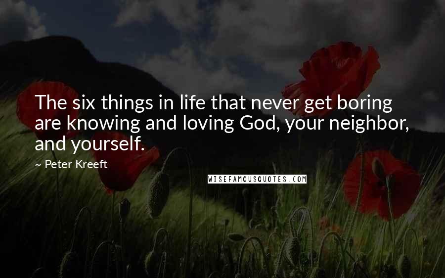 Peter Kreeft Quotes: The six things in life that never get boring are knowing and loving God, your neighbor, and yourself.