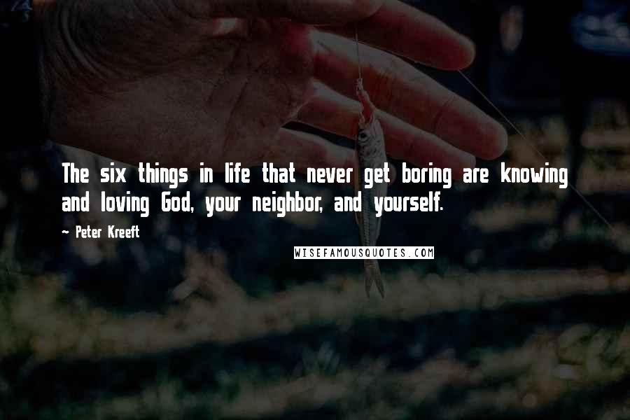 Peter Kreeft Quotes: The six things in life that never get boring are knowing and loving God, your neighbor, and yourself.