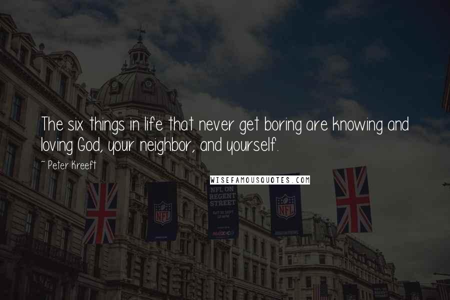 Peter Kreeft Quotes: The six things in life that never get boring are knowing and loving God, your neighbor, and yourself.