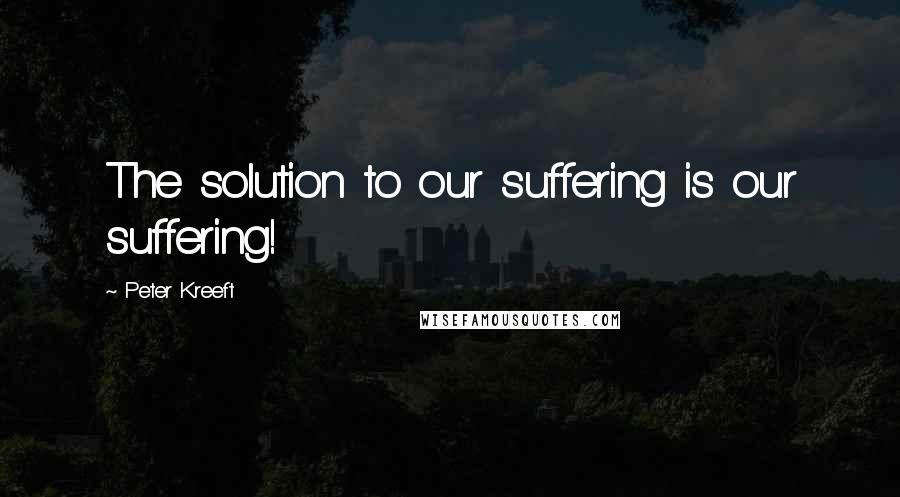 Peter Kreeft Quotes: The solution to our suffering is our suffering!
