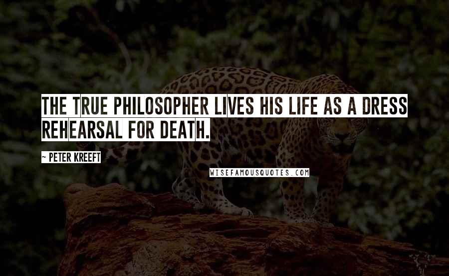 Peter Kreeft Quotes: The true philosopher lives his life as a dress rehearsal for death.