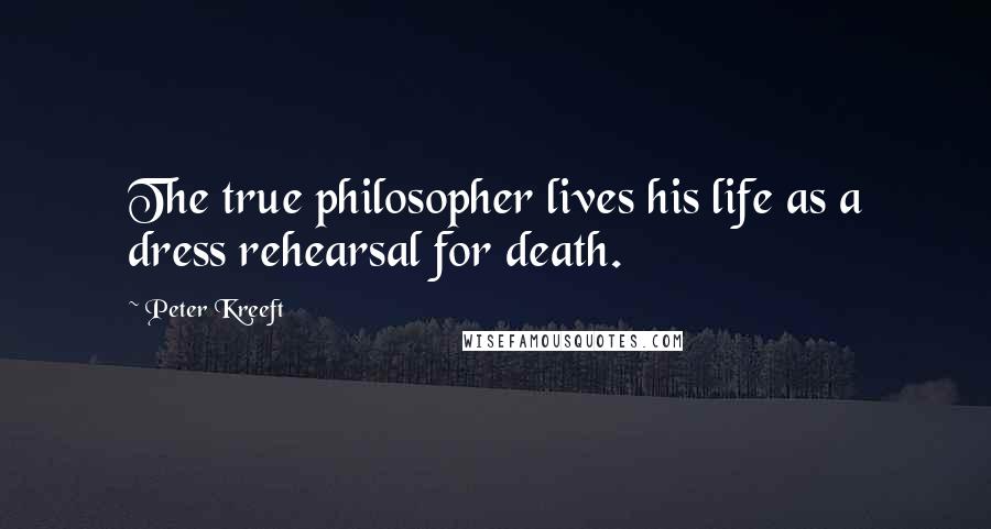 Peter Kreeft Quotes: The true philosopher lives his life as a dress rehearsal for death.