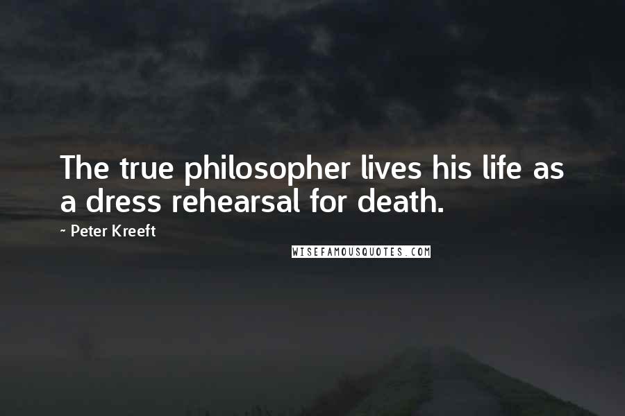 Peter Kreeft Quotes: The true philosopher lives his life as a dress rehearsal for death.