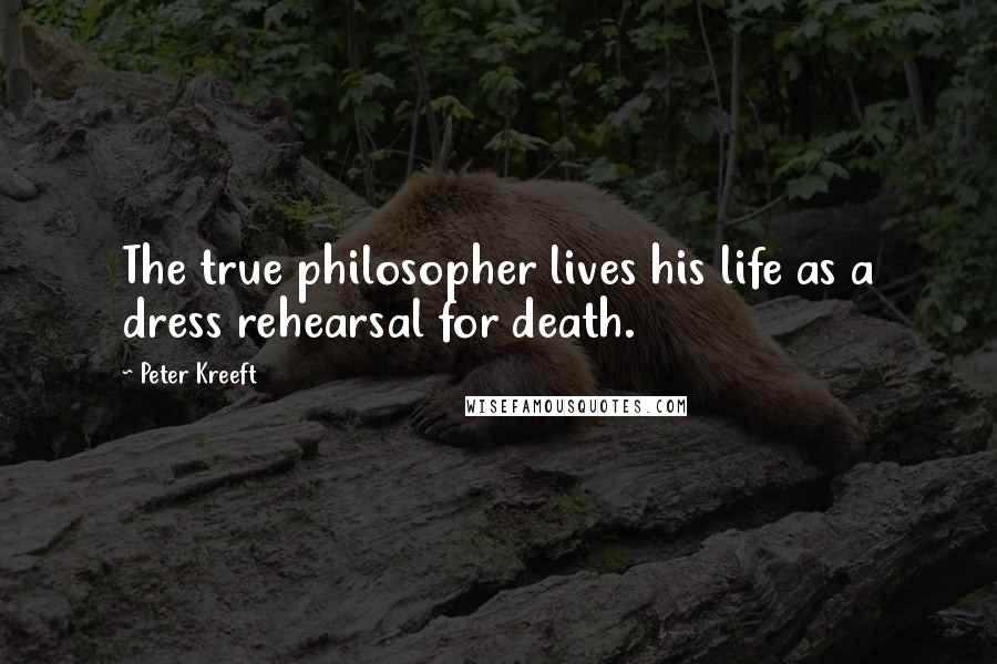 Peter Kreeft Quotes: The true philosopher lives his life as a dress rehearsal for death.