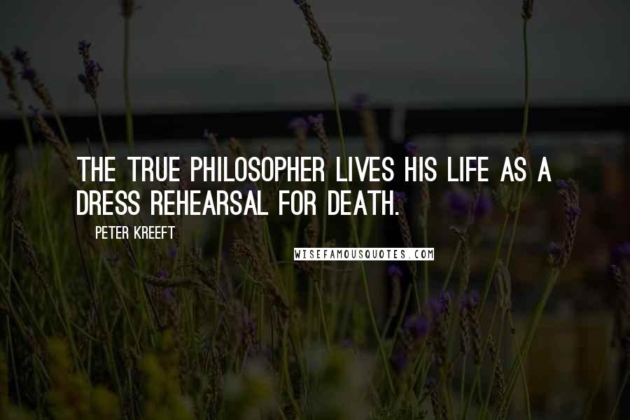 Peter Kreeft Quotes: The true philosopher lives his life as a dress rehearsal for death.