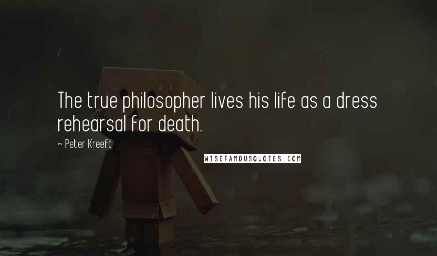 Peter Kreeft Quotes: The true philosopher lives his life as a dress rehearsal for death.
