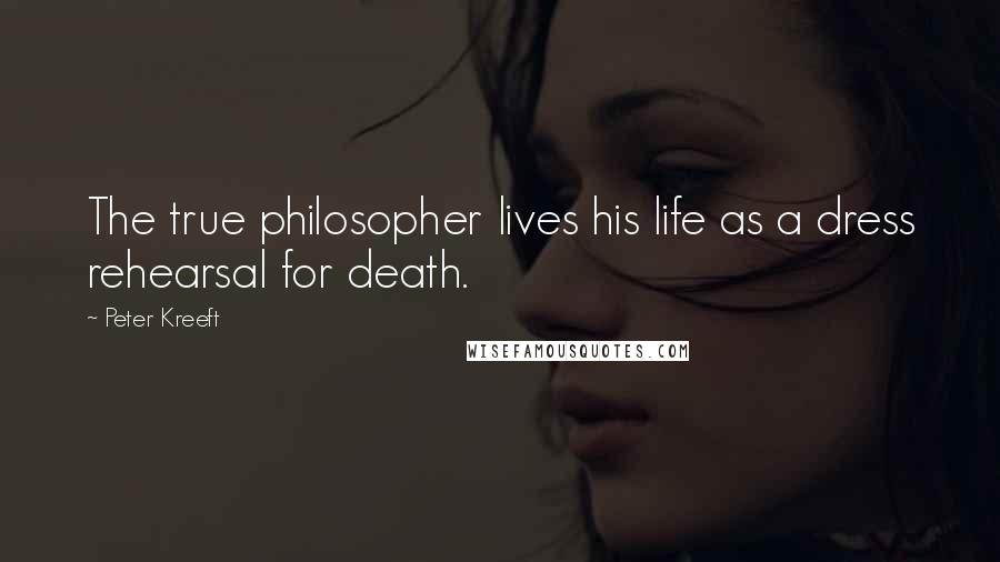 Peter Kreeft Quotes: The true philosopher lives his life as a dress rehearsal for death.