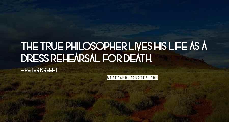 Peter Kreeft Quotes: The true philosopher lives his life as a dress rehearsal for death.