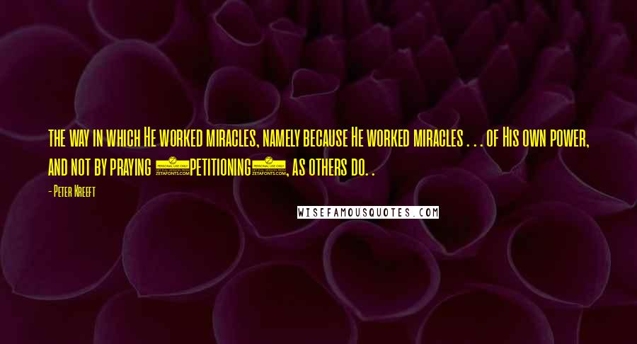 Peter Kreeft Quotes: the way in which He worked miracles, namely because He worked miracles . . . of His own power, and not by praying (petitioning), as others do. .