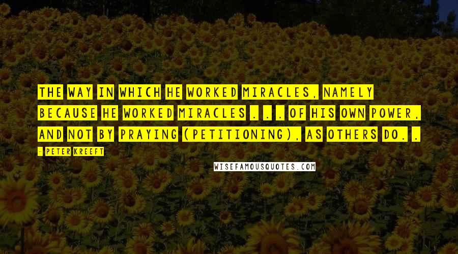 Peter Kreeft Quotes: the way in which He worked miracles, namely because He worked miracles . . . of His own power, and not by praying (petitioning), as others do. .