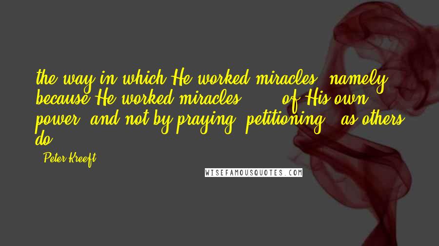 Peter Kreeft Quotes: the way in which He worked miracles, namely because He worked miracles . . . of His own power, and not by praying (petitioning), as others do. .