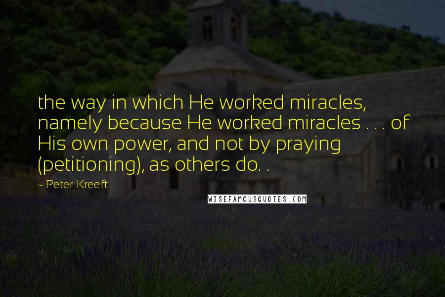 Peter Kreeft Quotes: the way in which He worked miracles, namely because He worked miracles . . . of His own power, and not by praying (petitioning), as others do. .