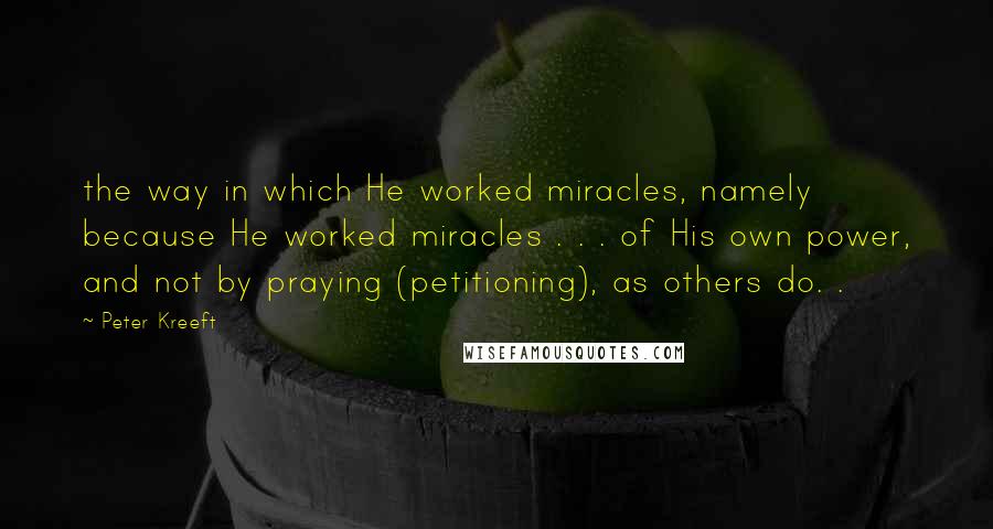 Peter Kreeft Quotes: the way in which He worked miracles, namely because He worked miracles . . . of His own power, and not by praying (petitioning), as others do. .