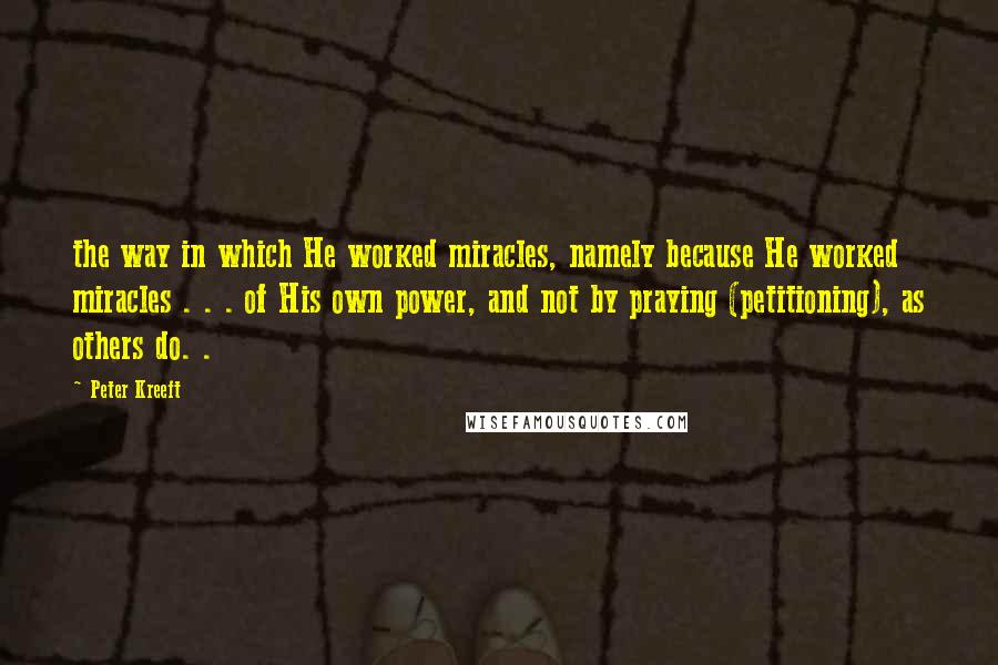 Peter Kreeft Quotes: the way in which He worked miracles, namely because He worked miracles . . . of His own power, and not by praying (petitioning), as others do. .