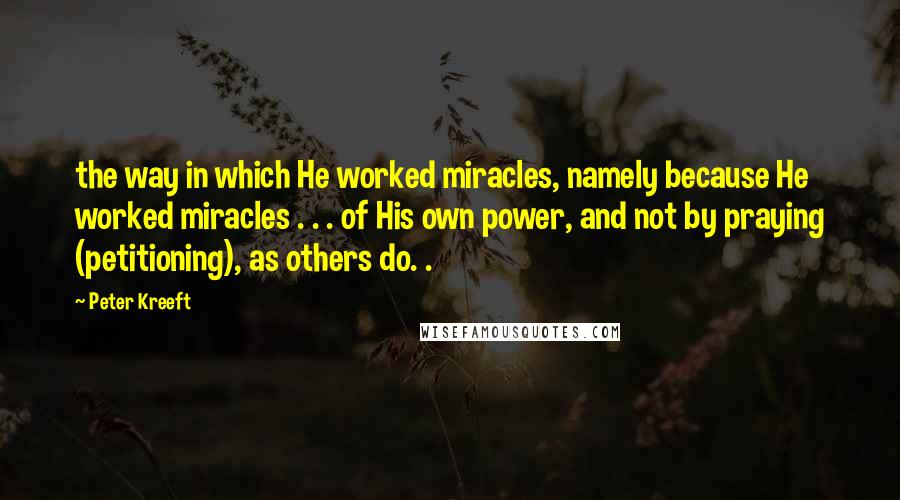 Peter Kreeft Quotes: the way in which He worked miracles, namely because He worked miracles . . . of His own power, and not by praying (petitioning), as others do. .