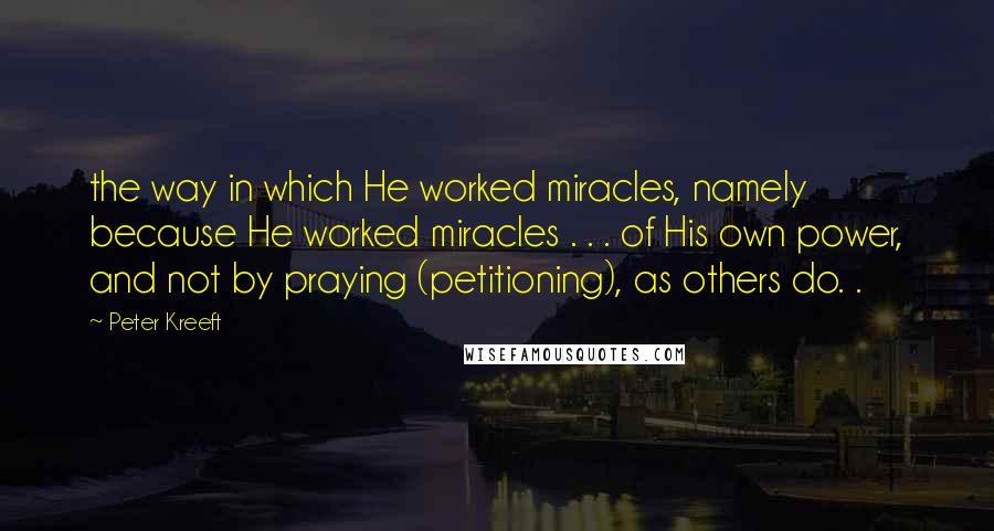 Peter Kreeft Quotes: the way in which He worked miracles, namely because He worked miracles . . . of His own power, and not by praying (petitioning), as others do. .