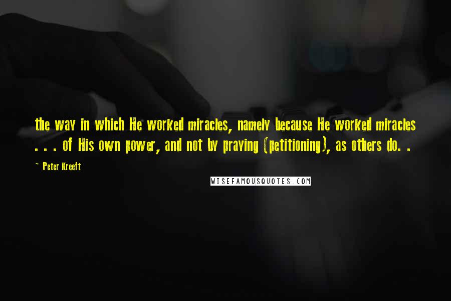 Peter Kreeft Quotes: the way in which He worked miracles, namely because He worked miracles . . . of His own power, and not by praying (petitioning), as others do. .