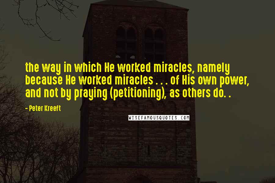 Peter Kreeft Quotes: the way in which He worked miracles, namely because He worked miracles . . . of His own power, and not by praying (petitioning), as others do. .