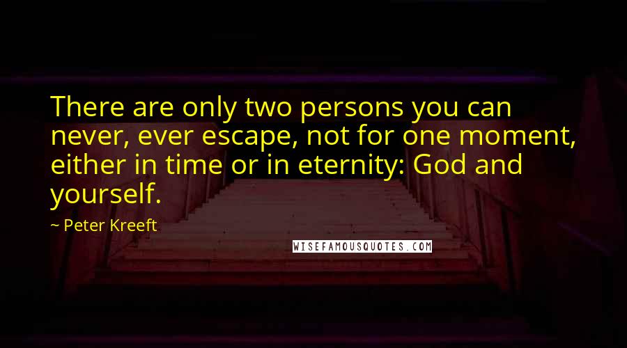 Peter Kreeft Quotes: There are only two persons you can never, ever escape, not for one moment, either in time or in eternity: God and yourself.