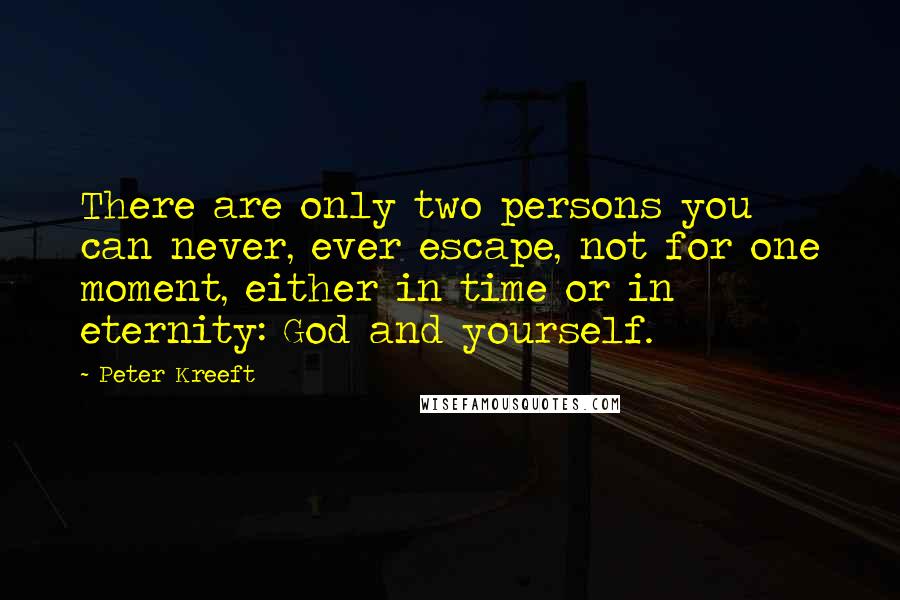 Peter Kreeft Quotes: There are only two persons you can never, ever escape, not for one moment, either in time or in eternity: God and yourself.