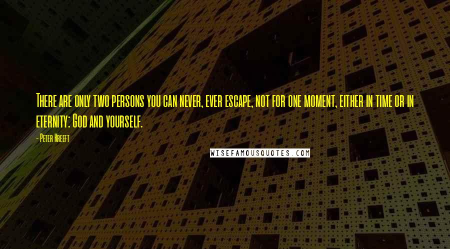 Peter Kreeft Quotes: There are only two persons you can never, ever escape, not for one moment, either in time or in eternity: God and yourself.