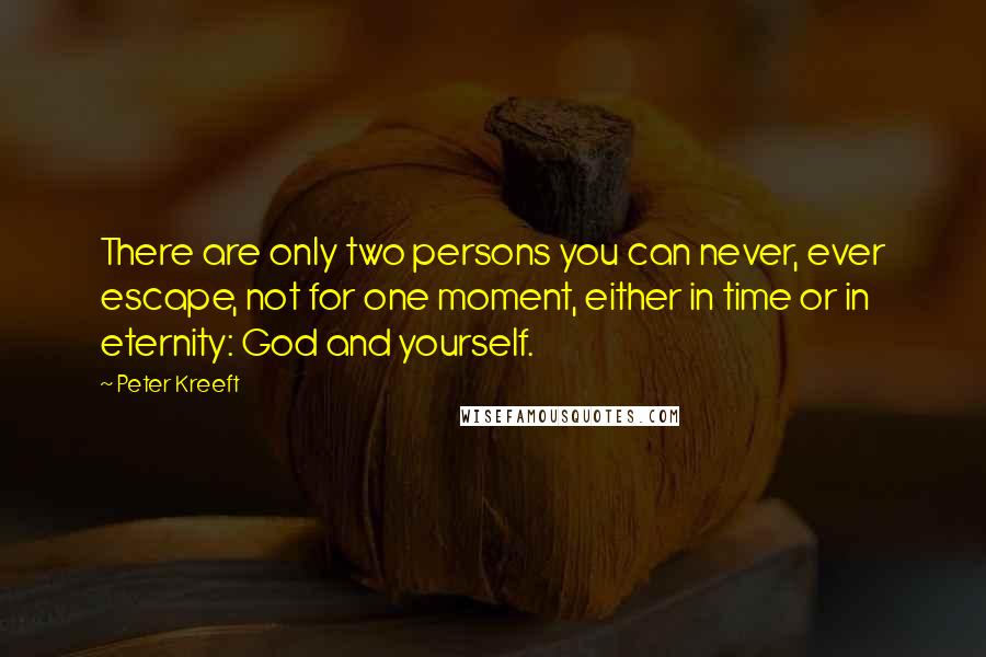 Peter Kreeft Quotes: There are only two persons you can never, ever escape, not for one moment, either in time or in eternity: God and yourself.